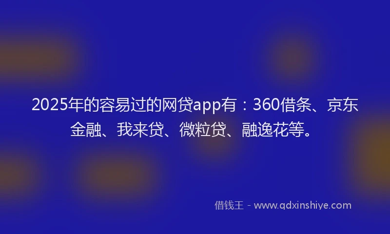2025年的容易过的网贷app有：360借条、京东金融、我来贷、微粒贷、融逸花等。