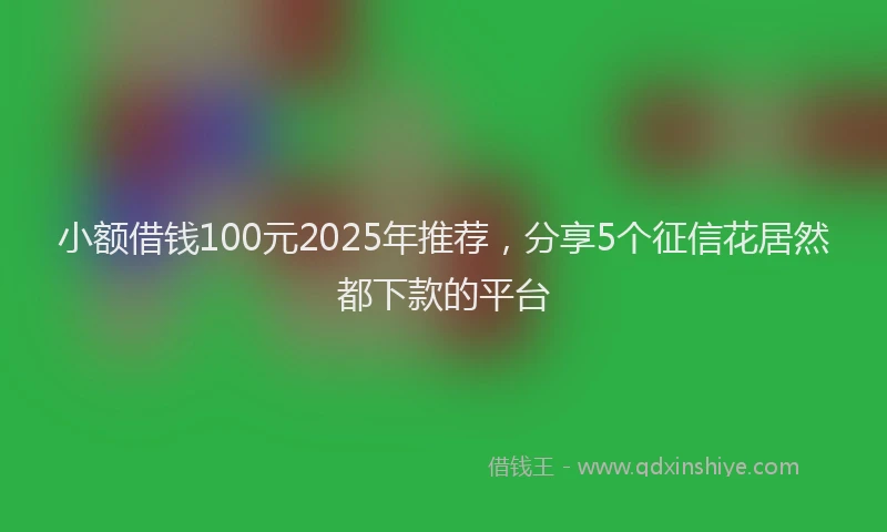 小额借钱100元2025年推荐，分享5个征信花居然都下款的平台