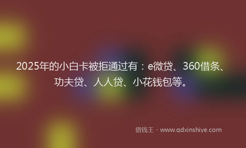 2025年的小白卡被拒通过有：e微贷、360借条、功夫贷、人人贷、小花钱包等。