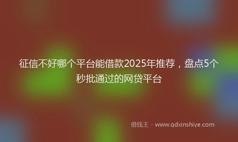 征信不好哪个平台能借款2025年推荐，盘点5个秒批通过的网贷平台