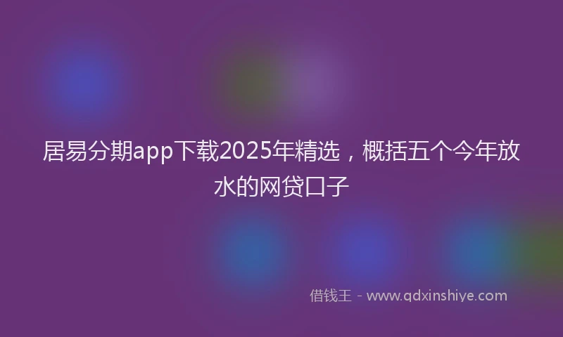 居易分期app下载2025年精选，概括五个今年放水的网贷口子