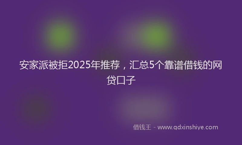 安家派被拒2025年推荐，汇总5个靠谱借钱的网贷口子