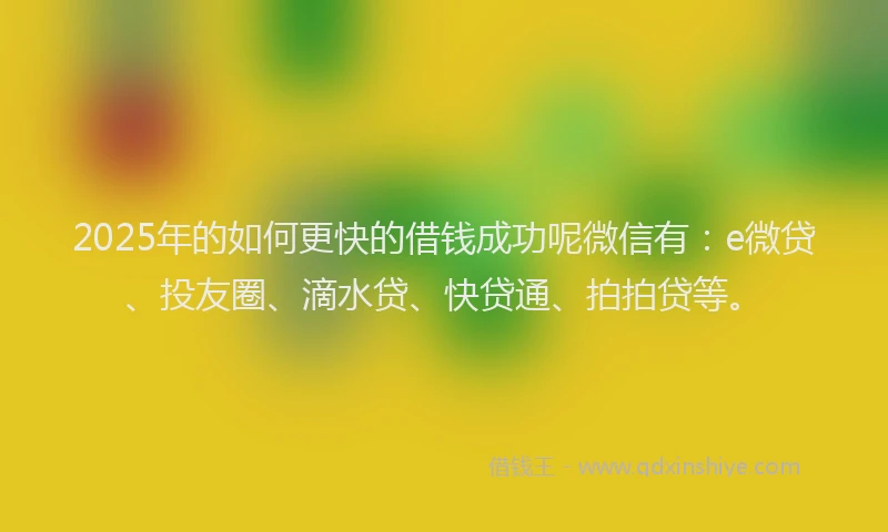2025年的如何更快的借钱成功呢微信有：e微贷、投友圈、滴水贷、快贷通、拍拍贷等。