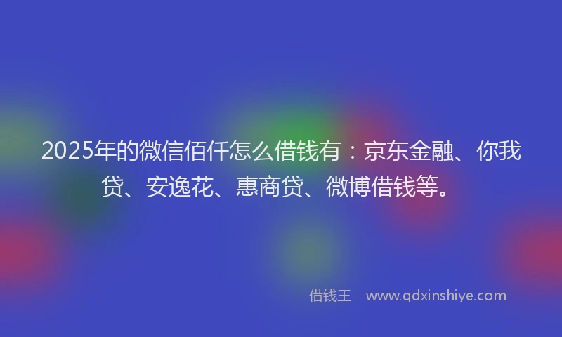2025年的微信佰仟怎么借钱有：京东金融、你我贷、安逸花、惠商贷、微博借钱等。
