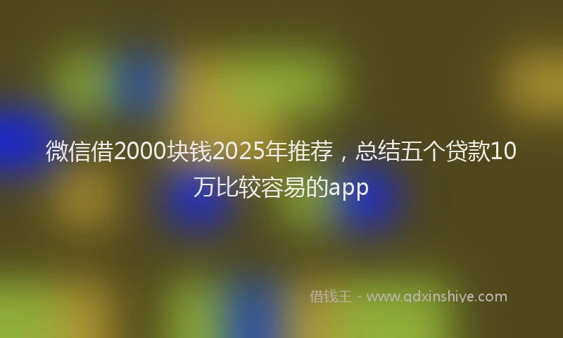 微信借2000块钱2025年推荐，总结五个贷款10万比较容易的app