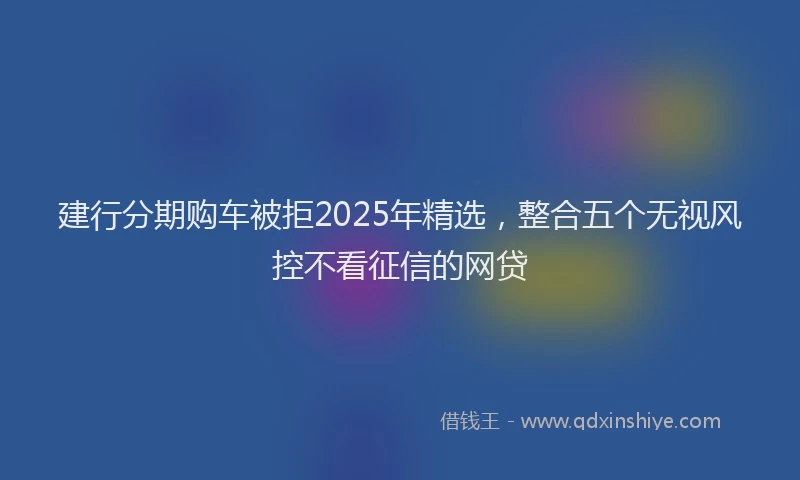 建行分期购车被拒2025年精选，整合五个无视风控不看征信的网贷