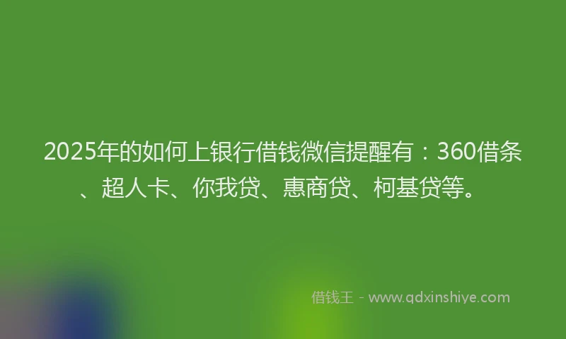 2025年的如何上银行借钱微信提醒有：360借条、超人卡、你我贷、惠商贷、柯基贷等。