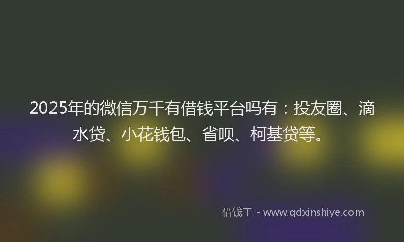 2025年的微信万千有借钱平台吗有：投友圈、滴水贷、小花钱包、省呗、柯基贷等。