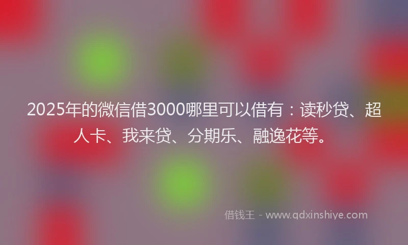2025年的微信借3000哪里可以借有：读秒贷、超人卡、我来贷、分期乐、融逸花等。