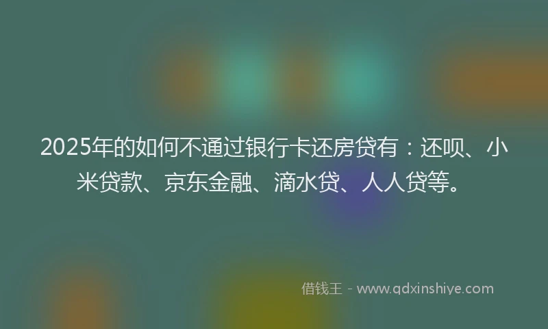 2025年的如何不通过银行卡还房贷有：还呗、小米贷款、京东金融、滴水贷、人人贷等。