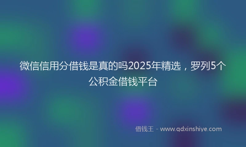 微信信用分借钱是真的吗2025年精选，罗列5个公积金借钱平台