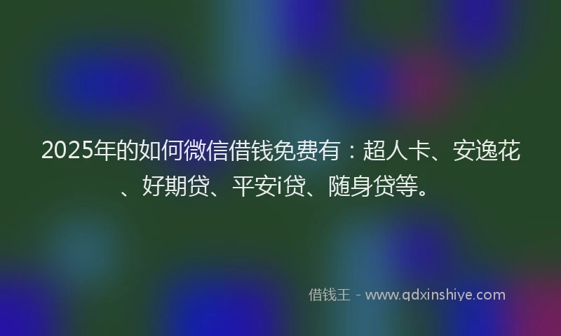 2025年的如何微信借钱免费有：超人卡、安逸花、好期贷、平安i贷、随身贷等。