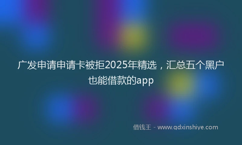 广发申请申请卡被拒2025年精选，汇总五个黑户也能借款的app
