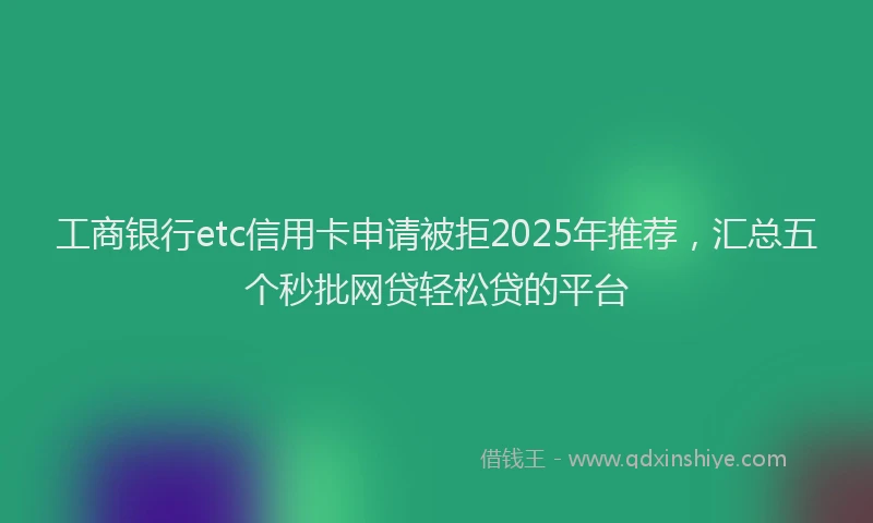 工商银行etc信用卡申请被拒2025年推荐，汇总五个秒批网贷轻松贷的平台