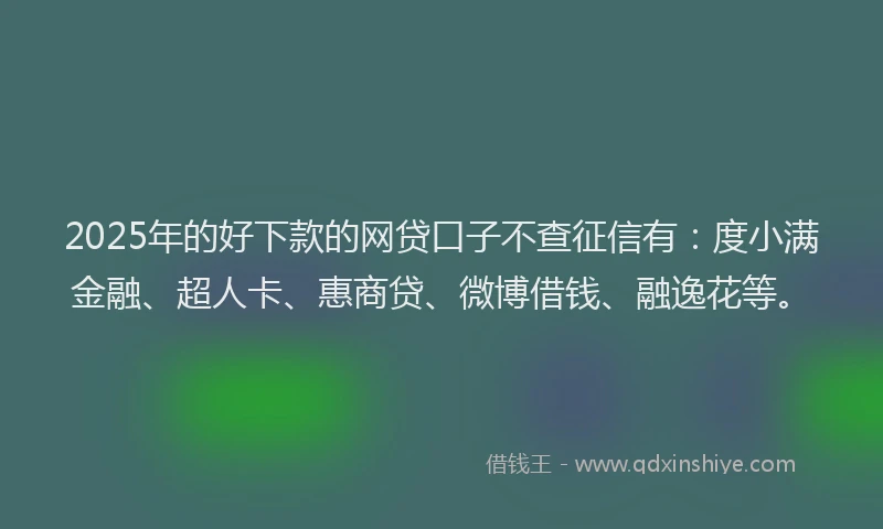 2025年的好下款的网贷口子不查征信有：度小满金融、超人卡、惠商贷、微博借钱、融逸花等。