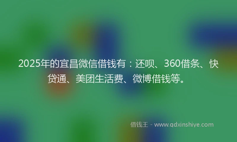2025年的宜昌微信借钱有：还呗、360借条、快贷通、美团生活费、微博借钱等。