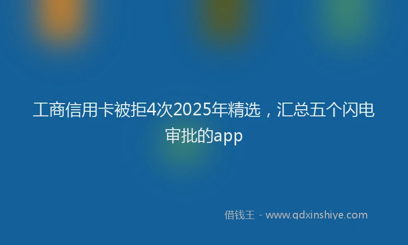 工商信用卡被拒4次2025年精选，汇总五个闪电审批的app