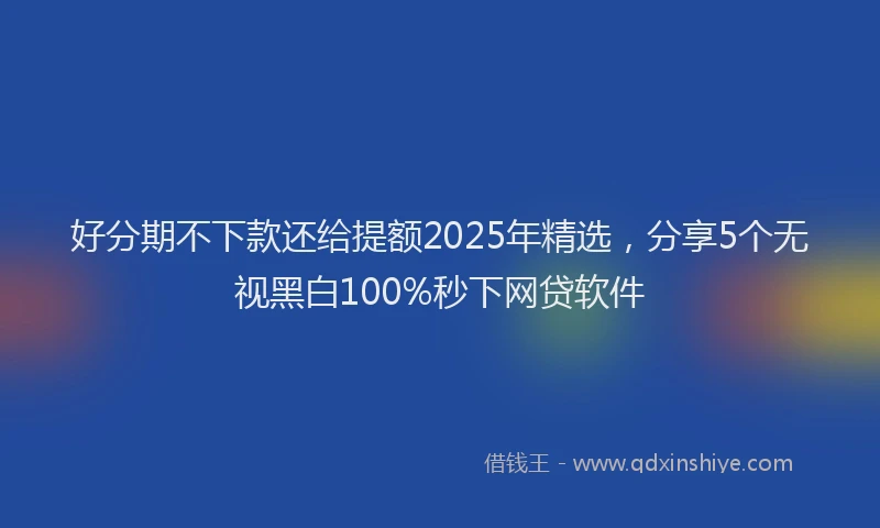 好分期不下款还给提额2025年精选，分享5个无视黑白100%秒下网贷软件