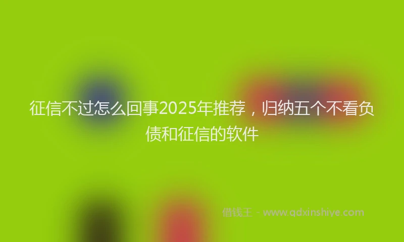 征信不过怎么回事2025年推荐，归纳五个不看负债和征信的软件