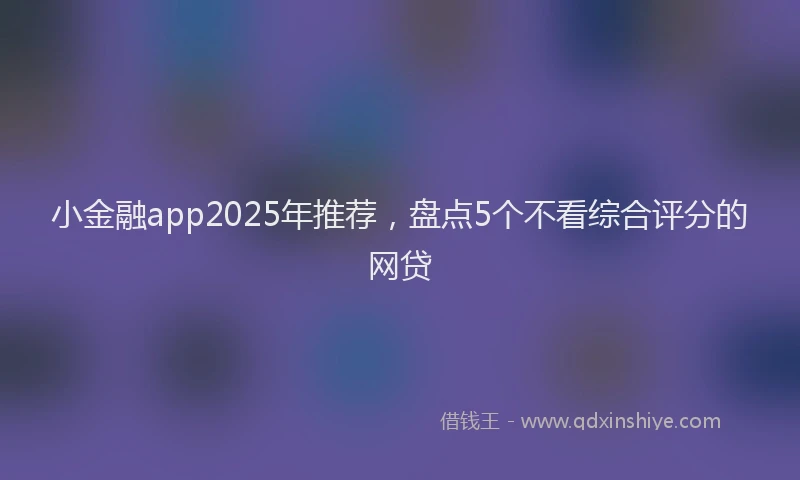 小金融app2025年推荐，盘点5个不看综合评分的网贷