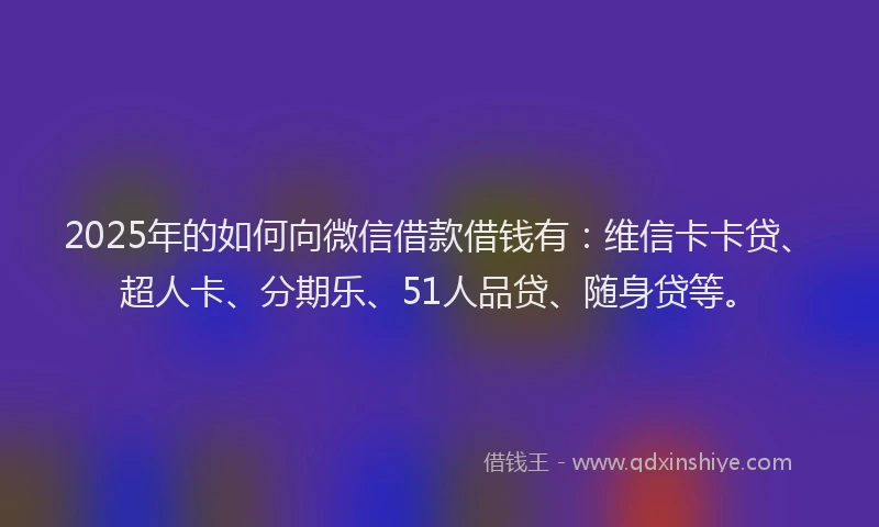 2025年的如何向微信借款借钱有：维信卡卡贷、超人卡、分期乐、51人品贷、随身贷等。