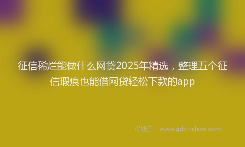 征信稀烂能做什么网贷2025年精选，整理五个征信瑕疵也能借网贷轻松下款的app