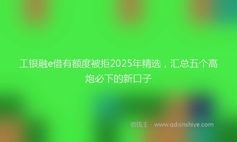 工银融e借有额度被拒2025年精选，汇总五个高炮必下的新口子