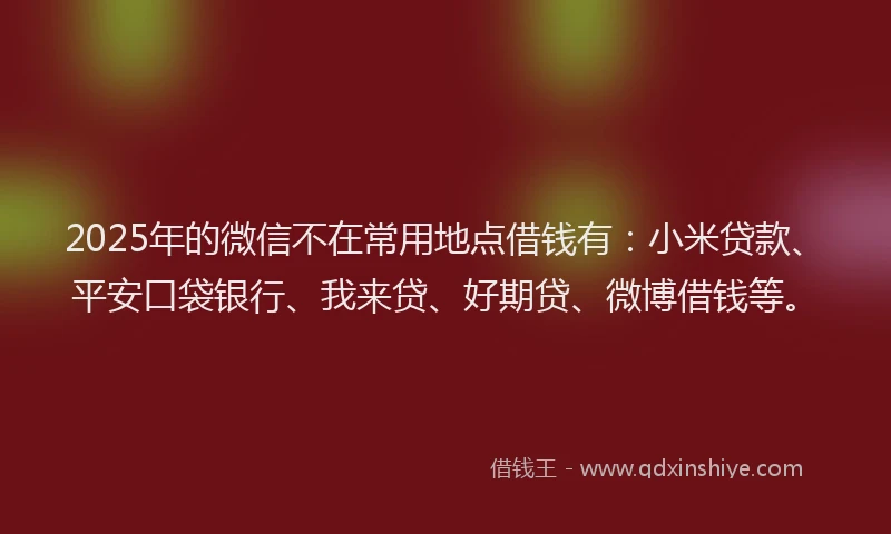 2025年的微信不在常用地点借钱有：小米贷款、平安口袋银行、我来贷、好期贷、微博借钱等。