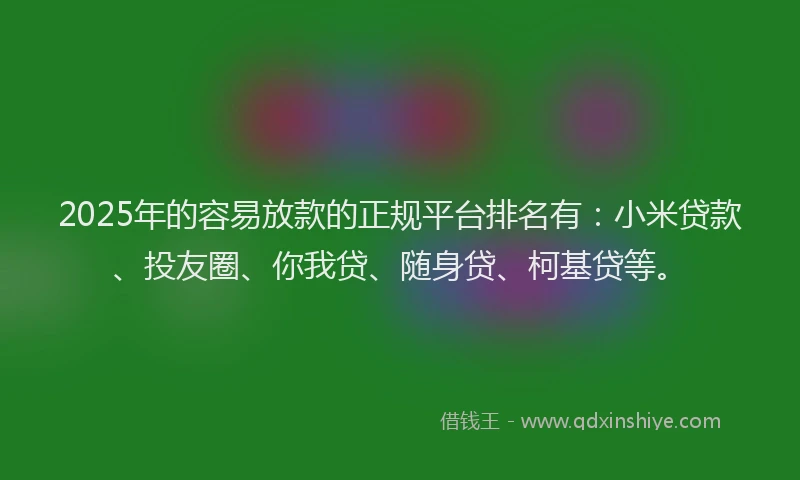 2025年的容易放款的正规平台排名有：小米贷款、投友圈、你我贷、随身贷、柯基贷等。