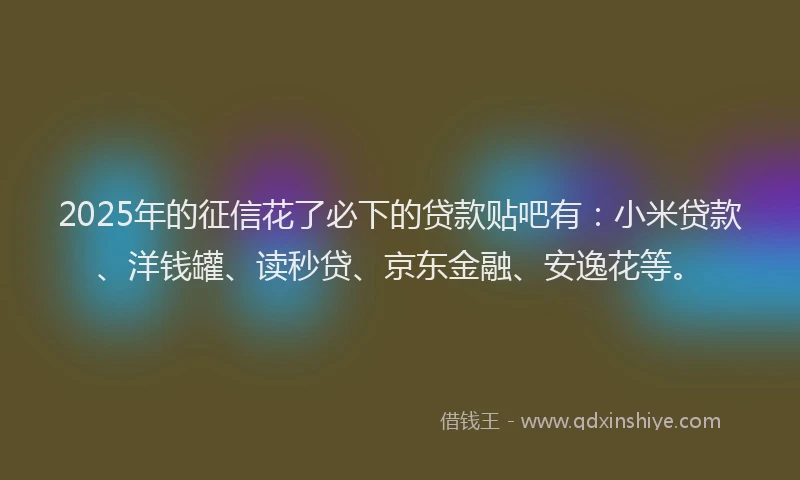 2025年的征信花了必下的贷款贴吧有：小米贷款、洋钱罐、读秒贷、京东金融、安逸花等。