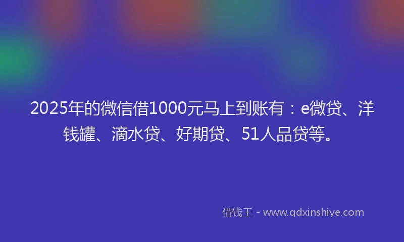 2025年的微信借1000元马上到账有：e微贷、洋钱罐、滴水贷、好期贷、51人品贷等。
