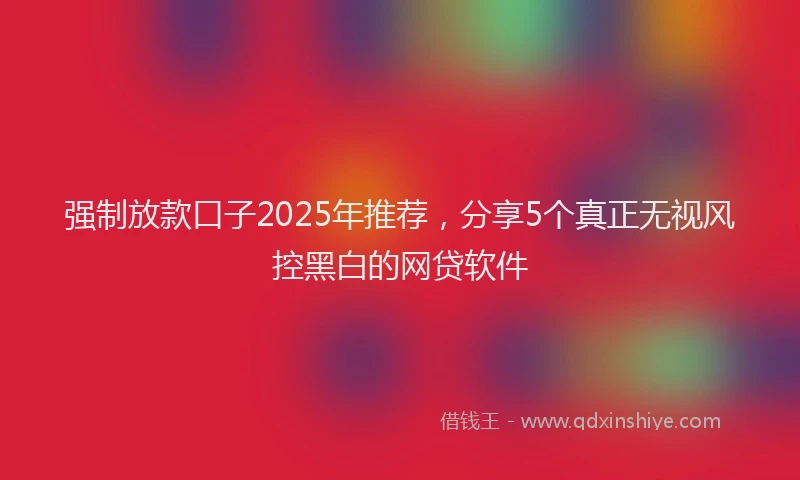 强制放款口子2025年推荐，分享5个真正无视风控黑白的网贷软件