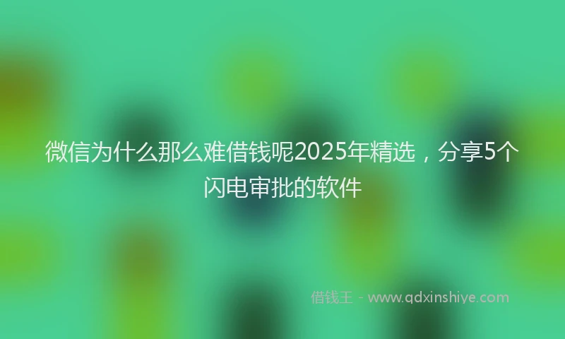 微信为什么那么难借钱呢2025年精选，分享5个闪电审批的软件