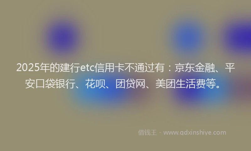 2025年的建行etc信用卡不通过有：京东金融、平安口袋银行、花呗、团贷网、美团生活费等。
