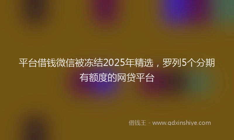 平台借钱微信被冻结2025年精选，罗列5个分期有额度的网贷平台