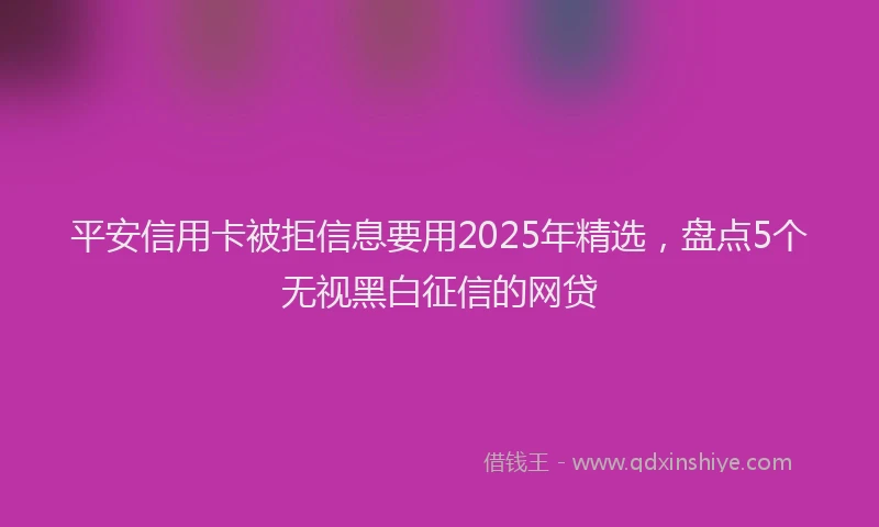 平安信用卡被拒信息要用2025年精选，盘点5个无视黑白征信的网贷