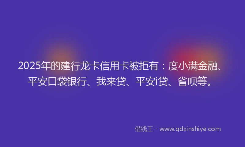 2025年的建行龙卡信用卡被拒有：度小满金融、平安口袋银行、我来贷、平安i贷、省呗等。