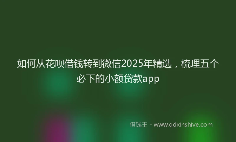 如何从花呗借钱转到微信2025年精选，梳理五个必下的小额贷款app