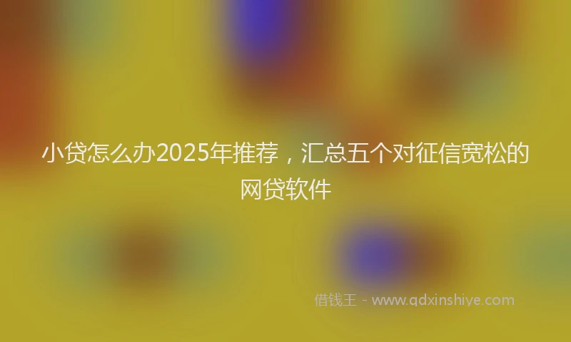 小贷怎么办2025年推荐，汇总五个对征信宽松的网贷软件