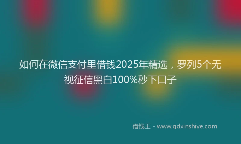 如何在微信支付里借钱2025年精选，罗列5个无视征信黑白100%秒下口子