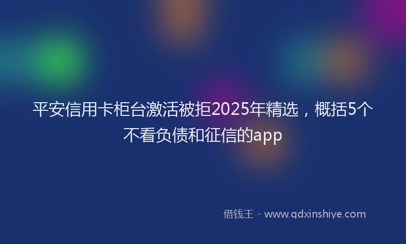 平安信用卡柜台激活被拒2025年精选，概括5个不看负债和征信的app