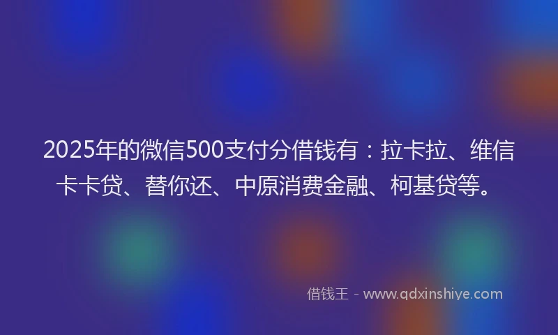 2025年的微信500支付分借钱有：拉卡拉、维信卡卡贷、替你还、中原消费金融、柯基贷等。