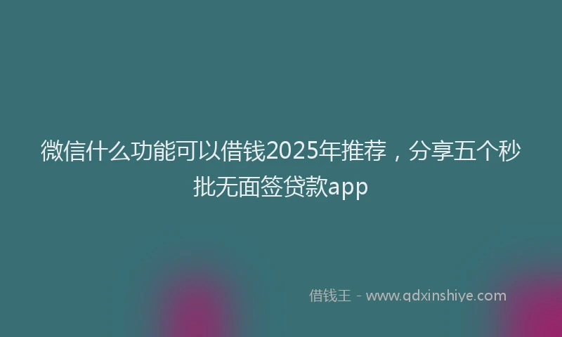 微信什么功能可以借钱2025年推荐，分享五个秒批无面签贷款app