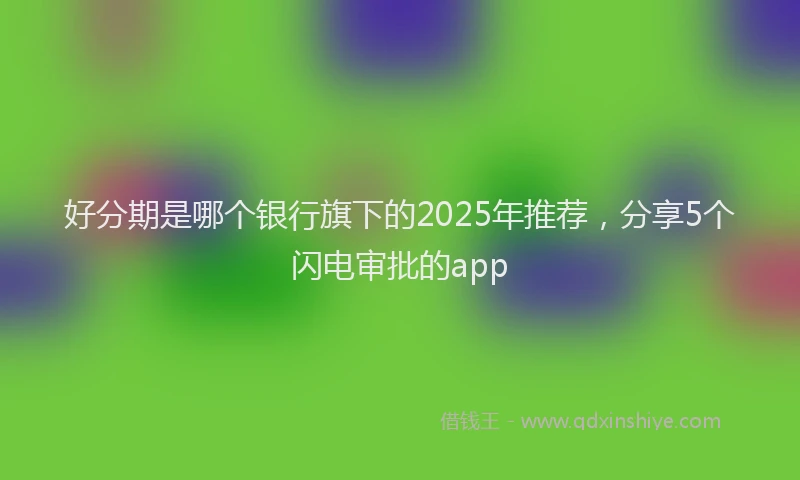 好分期是哪个银行旗下的2025年推荐，分享5个闪电审批的app