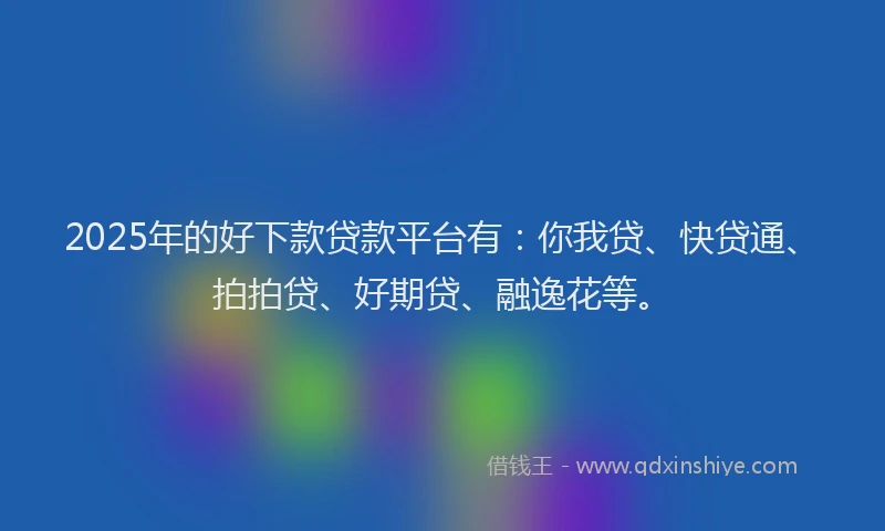 2025年的好下款贷款平台有：你我贷、快贷通、拍拍贷、好期贷、融逸花等。
