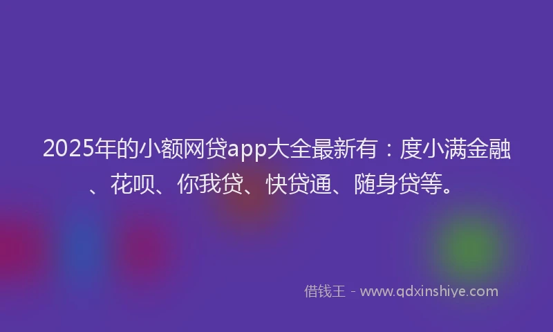 2025年的小额网贷app大全最新有：度小满金融、花呗、你我贷、快贷通、随身贷等。