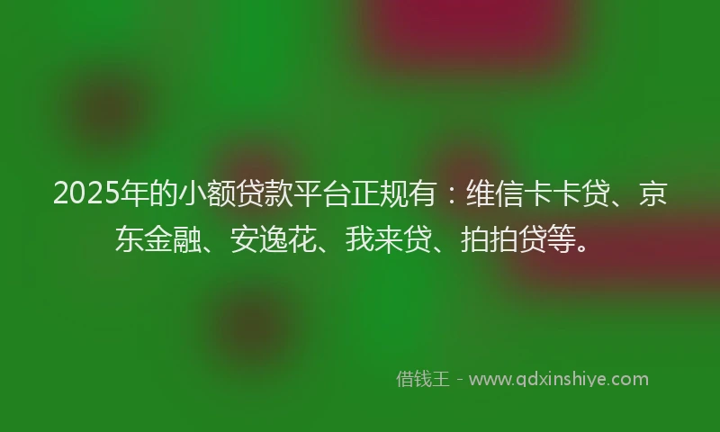 2025年的小额贷款平台正规有：维信卡卡贷、京东金融、安逸花、我来贷、拍拍贷等。