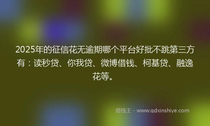 2025年的征信花无逾期哪个平台好批不跳第三方有：读秒贷、你我贷、微博借钱、柯基贷、融逸花等。