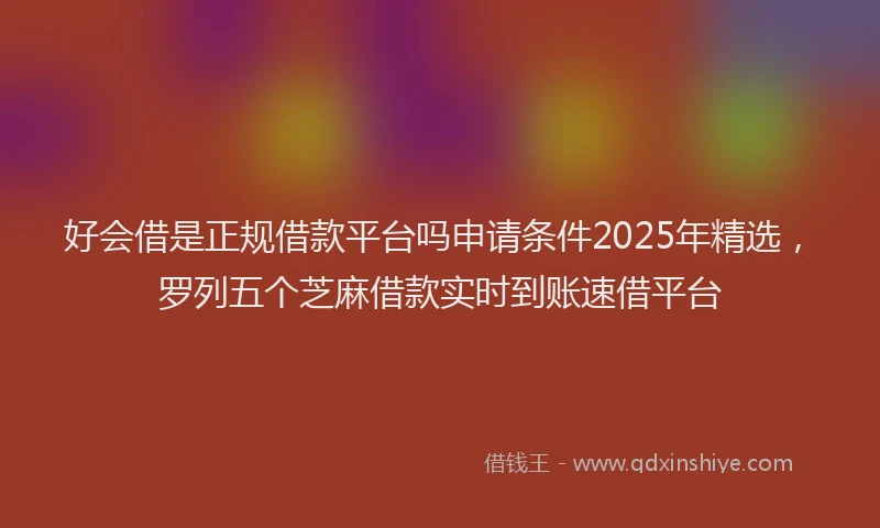 好会借是正规借款平台吗申请条件2025年精选，罗列五个芝麻借款实时到账速借平台
