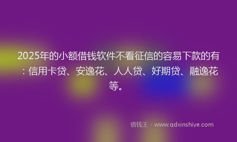 2025年的小额借钱软件不看征信的容易下款的有：信用卡贷、安逸花、人人贷、好期贷、融逸花等。